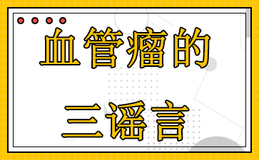 广州哪些血管瘤医院-血管瘤的三谣言